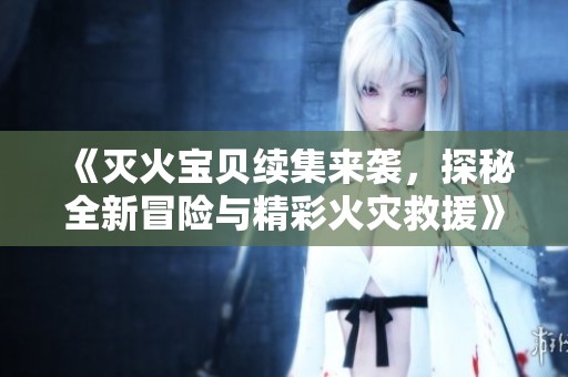 《灭火宝贝续集来袭，探秘全新冒险与精彩火灾救援》