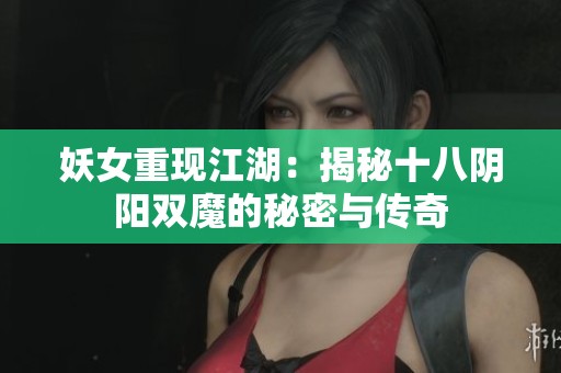 妖女重现江湖：揭秘十八阴阳双魔的秘密与传奇