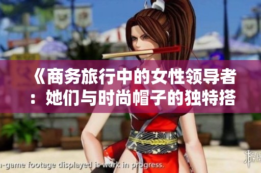 《商务旅行中的女性领导者：她们与时尚帽子的独特搭配》