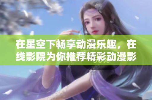 在星空下畅享动漫乐趣，在线影院为你推荐精彩动漫影片