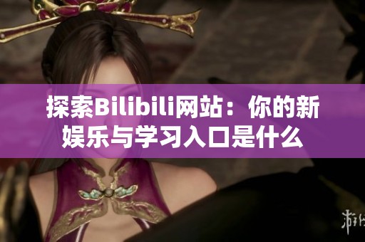 探索Bilibili网站：你的新娱乐与学习入口是什么