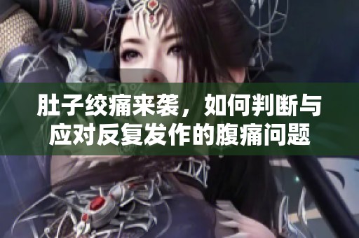 肚子绞痛来袭，如何判断与应对反复发作的腹痛问题