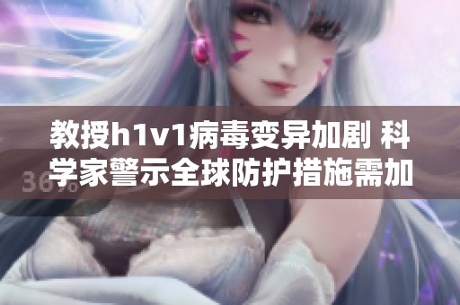 教授h1v1病毒变异加剧 科学家警示全球防护措施需加强