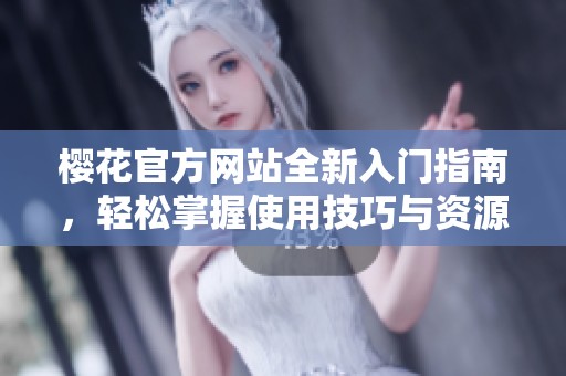 樱花官方网站全新入门指南，轻松掌握使用技巧与资源