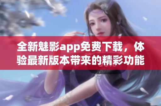 全新魅影app免费下载，体验最新版本带来的精彩功能