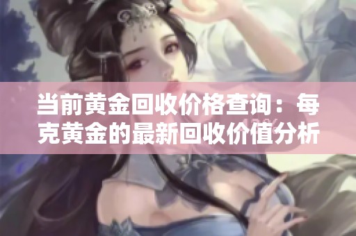 当前黄金回收价格查询：每克黄金的最新回收价值分析