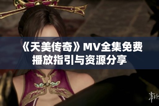 《天美传奇》MV全集免费播放指引与资源分享