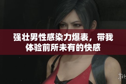 强壮男性感染力爆表，带我体验前所未有的快感