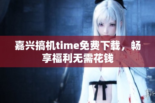 嘉兴搞机time免费下载，畅享福利无需花钱