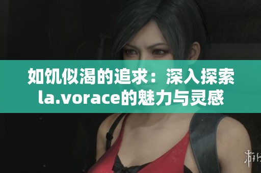 如饥似渴的追求：深入探索la.vorace的魅力与灵感