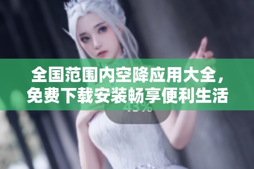 全国范围内空降应用大全，免费下载安装畅享便利生活