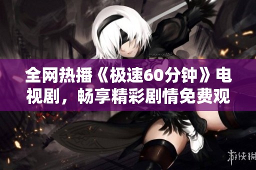 全网热播《极速60分钟》电视剧，畅享精彩剧情免费观看