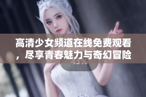 高清少女频道在线免费观看，尽享青春魅力与奇幻冒险