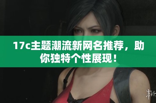 17c主题潮流新网名推荐，助你独特个性展现！