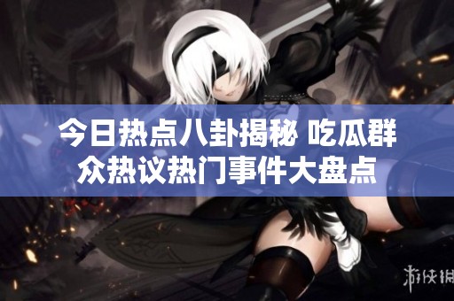 今日热点八卦揭秘 吃瓜群众热议热门事件大盘点
