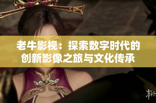 老牛影视：探索数字时代的创新影像之旅与文化传承