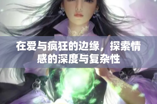 在爱与疯狂的边缘，探索情感的深度与复杂性