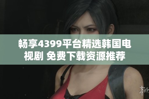 畅享4399平台精选韩国电视剧 免费下载资源推荐