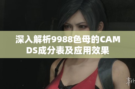 深入解析9988色母的CAMDS成分表及应用效果