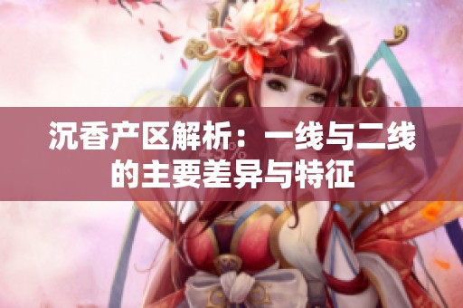 沉香产区解析：一线与二线的主要差异与特征