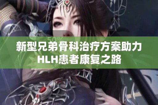 新型兄弟骨科治疗方案助力HLH患者康复之路