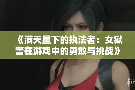 《满天星下的执法者：女狱警在游戏中的勇敢与挑战》