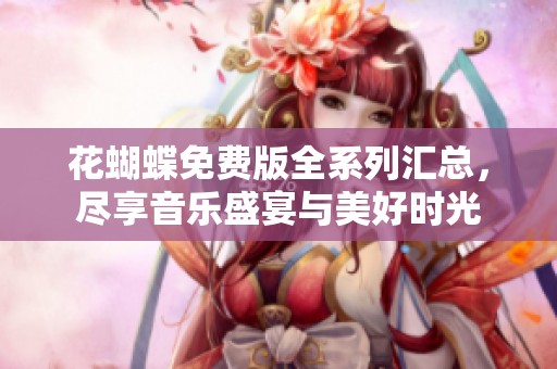 花蝴蝶免费版全系列汇总，尽享音乐盛宴与美好时光