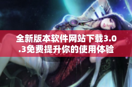 全新版本软件网站下载3.0.3免费提升你的使用体验