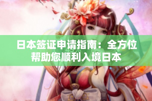 日本签证申请指南：全方位帮助您顺利入境日本