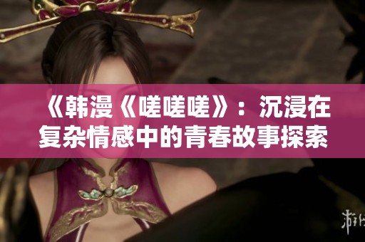 《韩漫《嗟嗟嗟》：沉浸在复杂情感中的青春故事探索》
