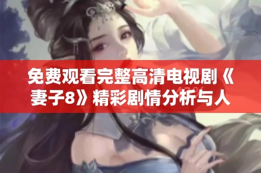免费观看完整高清电视剧《妻子8》精彩剧情分析与人物解析