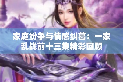 家庭纷争与情感纠葛：一家乱战前十三集精彩回顾