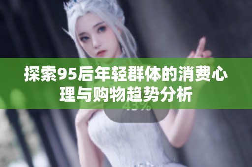 探索95后年轻群体的消费心理与购物趋势分析