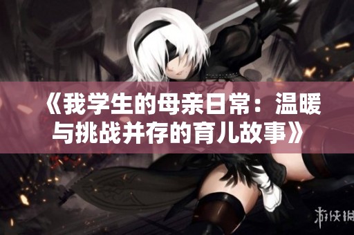 《我学生的母亲日常：温暖与挑战并存的育儿故事》