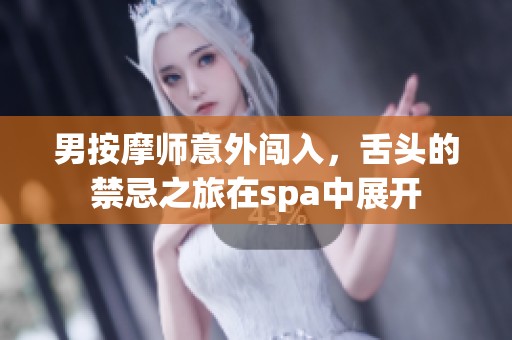 男按摩师意外闯入，舌头的禁忌之旅在spa中展开