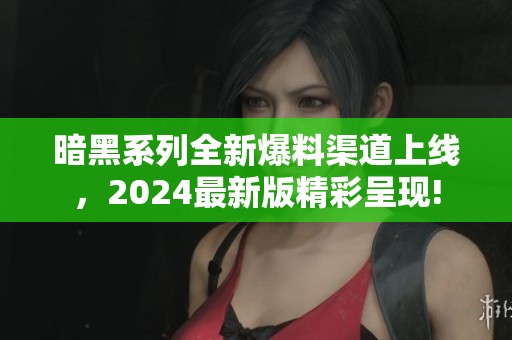 暗黑系列全新爆料渠道上线，2024最新版精彩呈现!