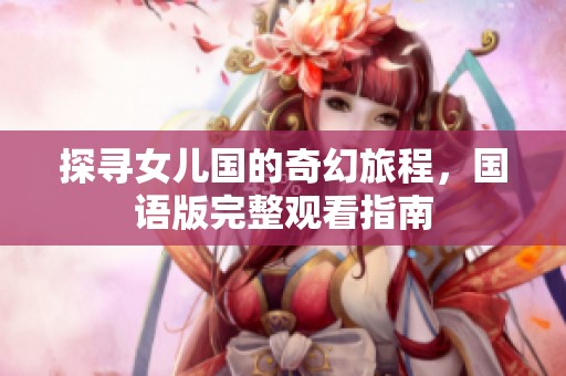 探寻女儿国的奇幻旅程，国语版完整观看指南