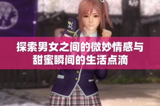 探索男女之间的微妙情感与甜蜜瞬间的生活点滴