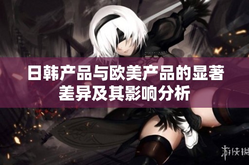 日韩产品与欧美产品的显著差异及其影响分析