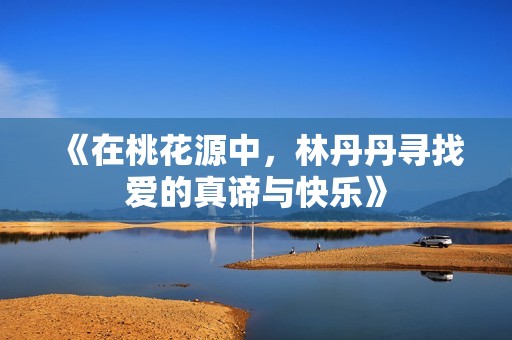 《在桃花源中，林丹丹寻找爱的真谛与快乐》