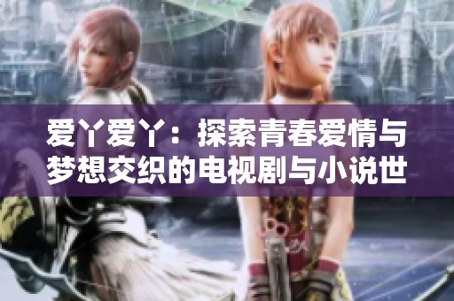 爱丫爱丫：探索青春爱情与梦想交织的电视剧与小说世界