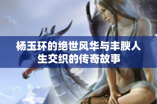 杨玉环的绝世风华与丰腴人生交织的传奇故事