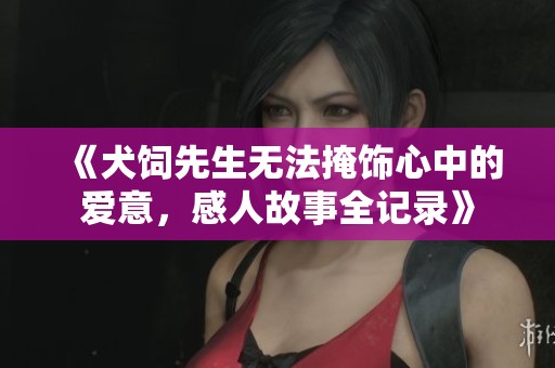 《犬饲先生无法掩饰心中的爱意，感人故事全记录》