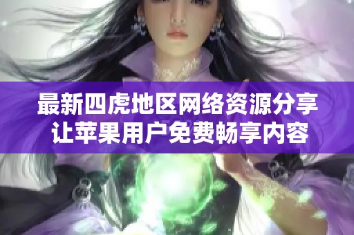 最新四虎地区网络资源分享 让苹果用户免费畅享内容