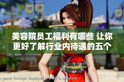 美容院员工福利有哪些 让你更好了解行业内待遇的五个方面