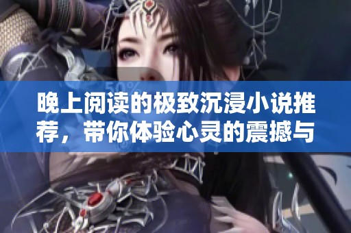 晚上阅读的极致沉浸小说推荐，带你体验心灵的震撼与感动