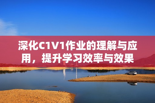 深化C1V1作业的理解与应用，提升学习效率与效果