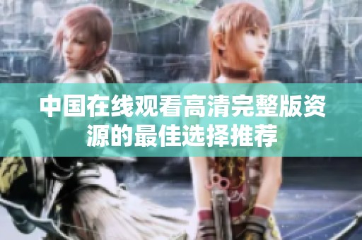 中国在线观看高清完整版资源的最佳选择推荐