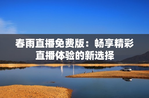 春雨直播免费版：畅享精彩直播体验的新选择