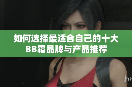 如何选择最适合自己的十大BB霜品牌与产品推荐